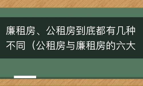 廉租房、公租房到底都有几种不同（公租房与廉租房的六大区别）