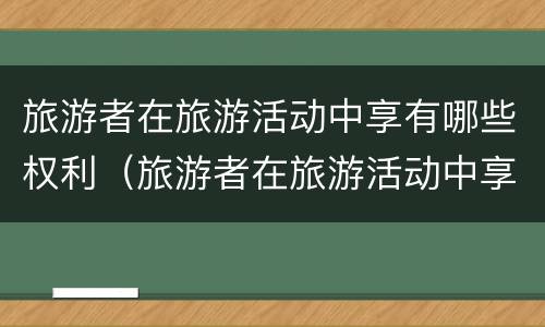 旅游者在旅游活动中享有哪些权利（旅游者在旅游活动中享有哪些权利呢）