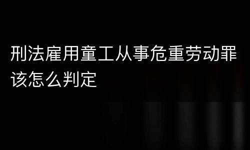 刑法雇用童工从事危重劳动罪该怎么判定