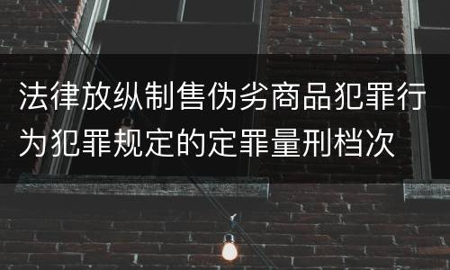 法律放纵制售伪劣商品犯罪行为犯罪规定的定罪量刑档次