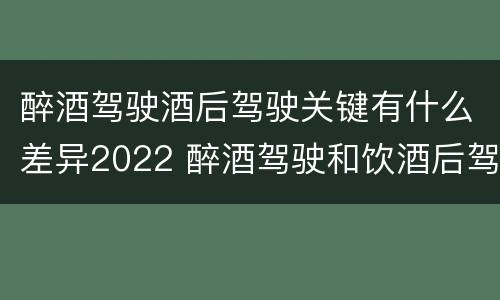 醉酒驾驶酒后驾驶关键有什么差异2022 醉酒驾驶和饮酒后驾驶的区别