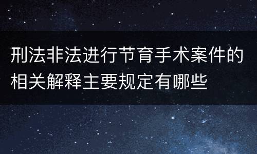 刑法非法进行节育手术案件的相关解释主要规定有哪些