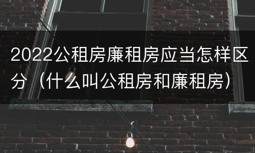 2022公租房廉租房应当怎样区分（什么叫公租房和廉租房）