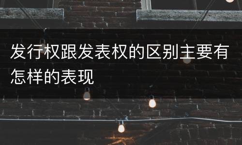 发行权跟发表权的区别主要有怎样的表现