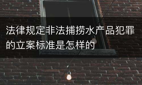 法律规定非法捕捞水产品犯罪的立案标准是怎样的