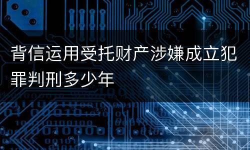 背信运用受托财产涉嫌成立犯罪判刑多少年