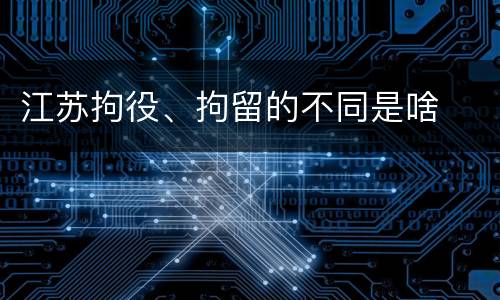 江苏拘役、拘留的不同是啥