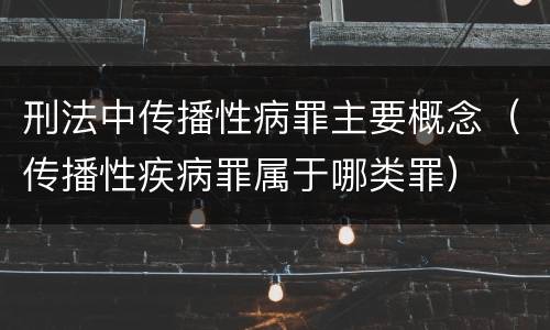 刑法中传播性病罪主要概念（传播性疾病罪属于哪类罪）