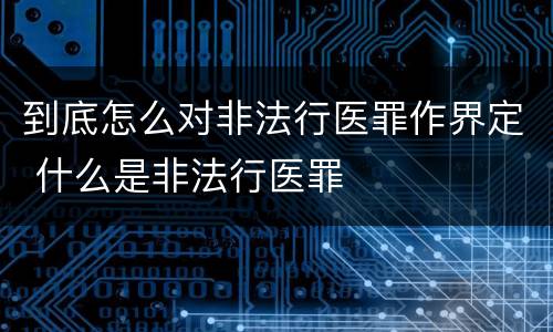 到底怎么对非法行医罪作界定 什么是非法行医罪
