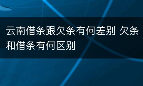 云南借条跟欠条有何差别 欠条和借条有何区别
