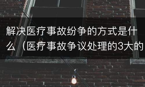 解决医疗事故纷争的方式是什么（医疗事故争议处理的3大的途径）