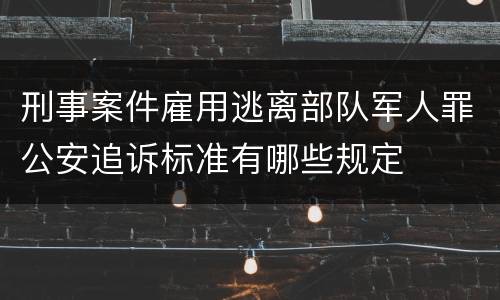 刑事案件雇用逃离部队军人罪公安追诉标准有哪些规定