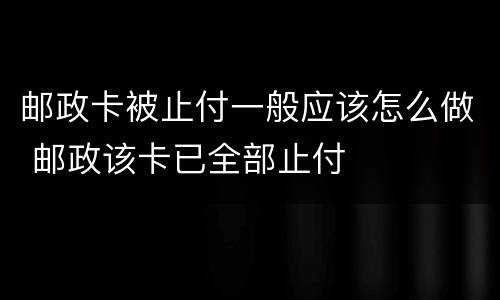 邮政卡被止付一般应该怎么做 邮政该卡已全部止付