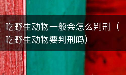 吃野生动物一般会怎么判刑（吃野生动物要判刑吗）