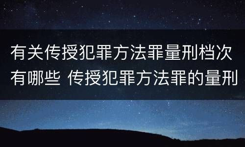 有关传授犯罪方法罪量刑档次有哪些 传授犯罪方法罪的量刑