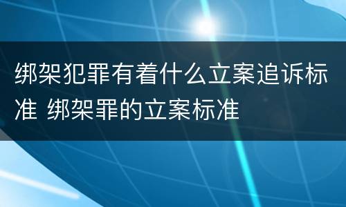 绑架犯罪有着什么立案追诉标准 绑架罪的立案标准