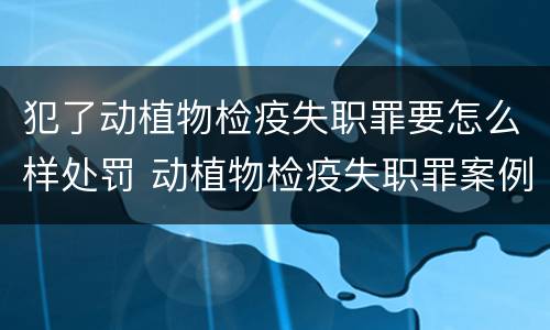 犯了动植物检疫失职罪要怎么样处罚 动植物检疫失职罪案例