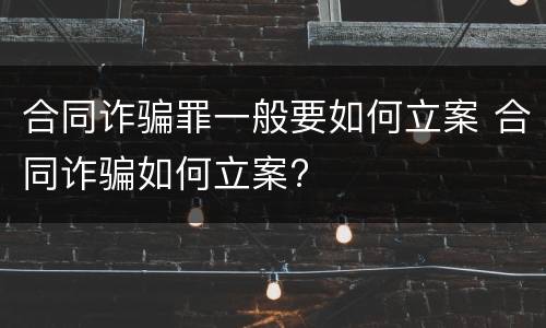 合同诈骗罪一般要如何立案 合同诈骗如何立案?