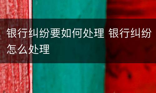 银行纠纷要如何处理 银行纠纷怎么处理