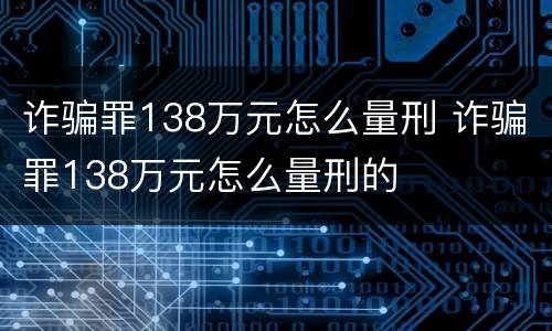 诈骗罪138万元怎么量刑 诈骗罪138万元怎么量刑的