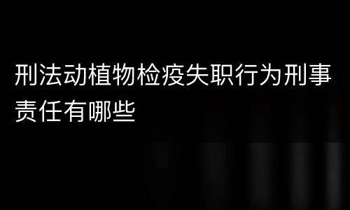 刑法动植物检疫失职行为刑事责任有哪些