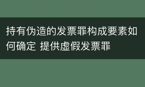 持有伪造的发票罪构成要素如何确定 提供虚假发票罪