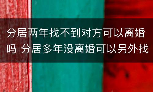 分居两年找不到对方可以离婚吗 分居多年没离婚可以另外找一个吗