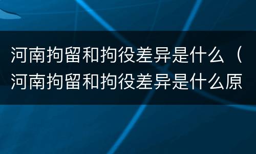 河南拘留和拘役差异是什么（河南拘留和拘役差异是什么原因）
