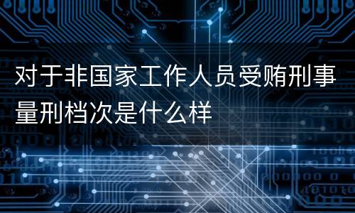 对于非国家工作人员受贿刑事量刑档次是什么样