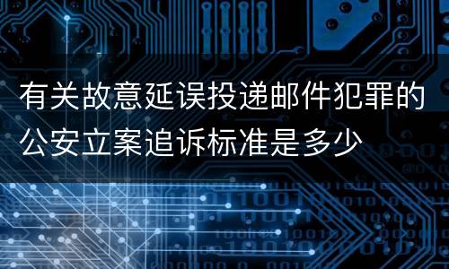 有关故意延误投递邮件犯罪的公安立案追诉标准是多少