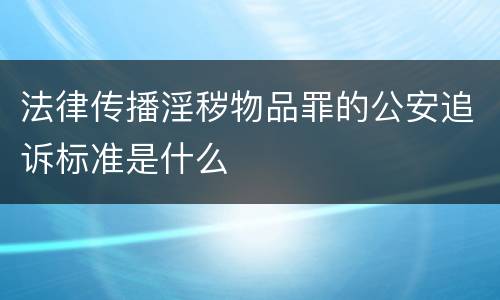 法律传播淫秽物品罪的公安追诉标准是什么