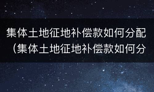 集体土地征地补偿款如何分配（集体土地征地补偿款如何分配的）
