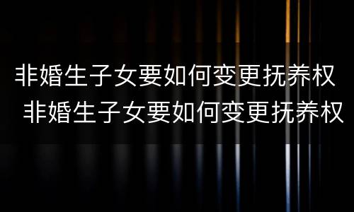 非婚生子女要如何变更抚养权 非婚生子女要如何变更抚养权和迁户口