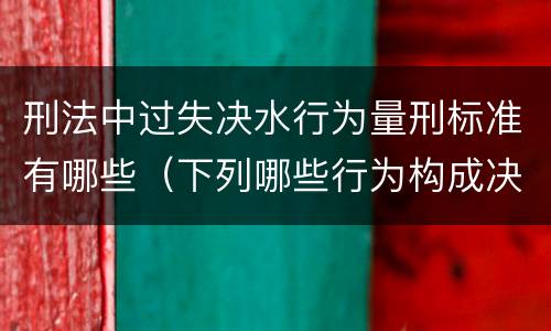 刑法中过失决水行为量刑标准有哪些（下列哪些行为构成决水罪）