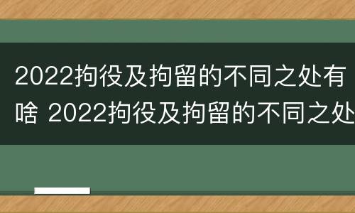 2022拘役及拘留的不同之处有啥 2022拘役及拘留的不同之处有啥区别