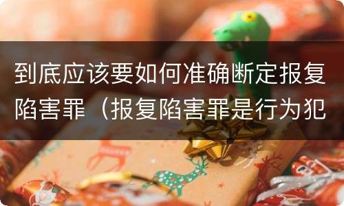 到底应该要如何准确断定报复陷害罪（报复陷害罪是行为犯吗）