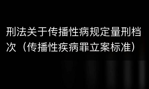 刑法关于传播性病规定量刑档次（传播性疾病罪立案标准）