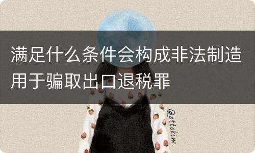 满足什么条件会构成非法制造用于骗取出口退税罪