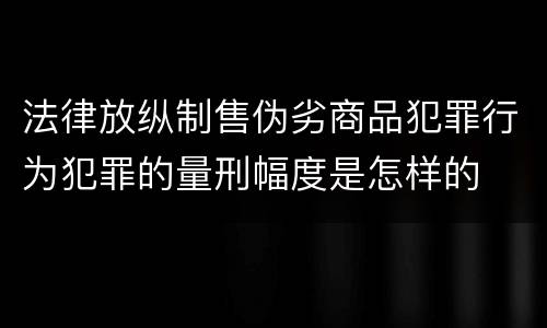 法律放纵制售伪劣商品犯罪行为犯罪的量刑幅度是怎样的