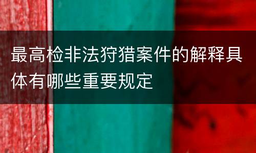 最高检非法狩猎案件的解释具体有哪些重要规定