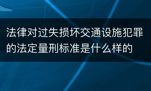 法律对过失损坏交通设施犯罪的法定量刑标准是什么样的