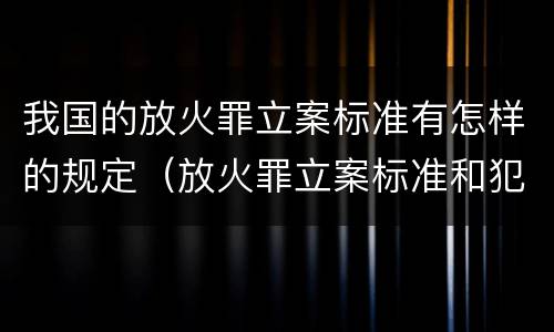 我国的放火罪立案标准有怎样的规定（放火罪立案标准和犯罪构成）