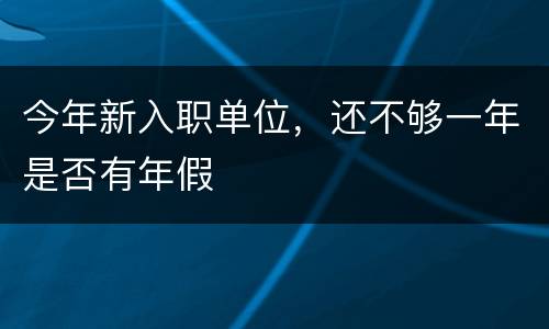 今年新入职单位，还不够一年是否有年假