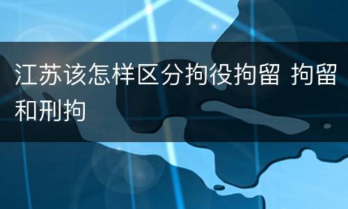 江苏该怎样区分拘役拘留 拘留和刑拘