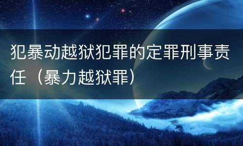 犯暴动越狱犯罪的定罪刑事责任（暴力越狱罪）
