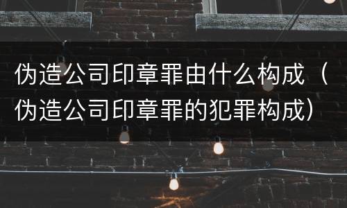 伪造公司印章罪由什么构成（伪造公司印章罪的犯罪构成）