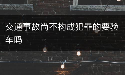 交通事故尚不构成犯罪的要验车吗