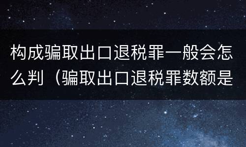 构成骗取出口退税罪一般会怎么判（骗取出口退税罪数额是多少）