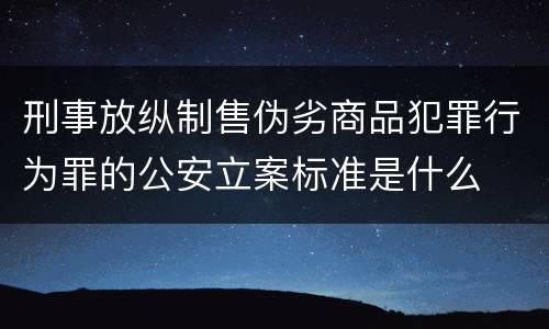刑事放纵制售伪劣商品犯罪行为罪的公安立案标准是什么