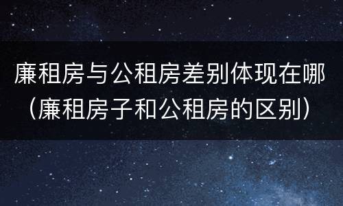 廉租房与公租房差别体现在哪（廉租房子和公租房的区别）
